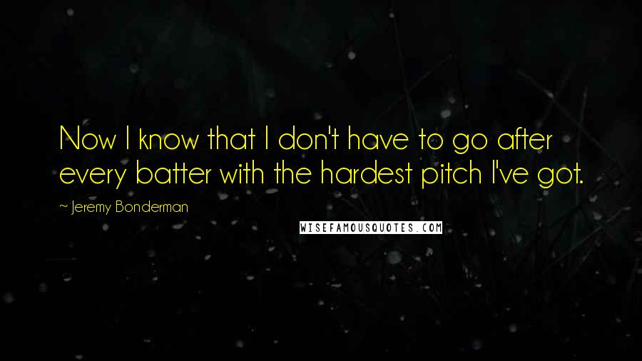 Jeremy Bonderman quotes: Now I know that I don't have to go after every batter with the hardest pitch I've got.