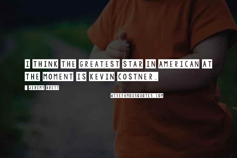 Jeremy Brett quotes: I think the greatest star in American at the moment is Kevin Costner.