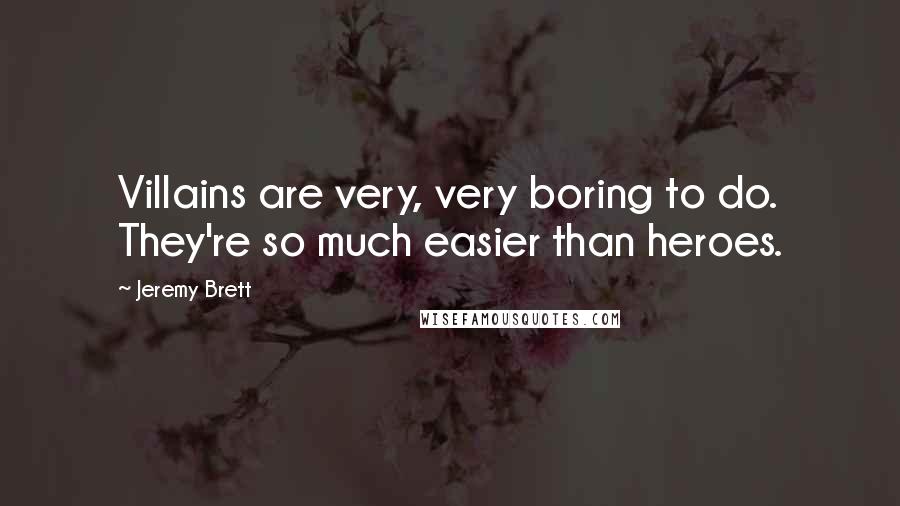 Jeremy Brett quotes: Villains are very, very boring to do. They're so much easier than heroes.
