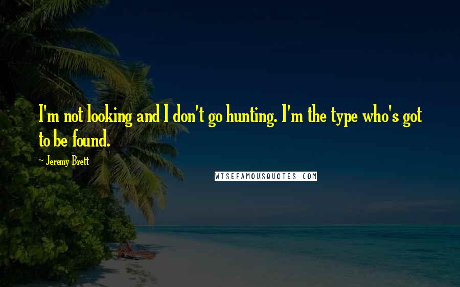 Jeremy Brett quotes: I'm not looking and I don't go hunting. I'm the type who's got to be found.