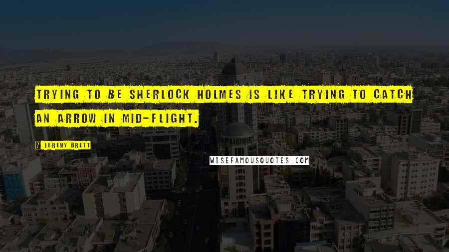 Jeremy Brett quotes: Trying to be Sherlock Holmes is like trying to catch an arrow in mid-flight.
