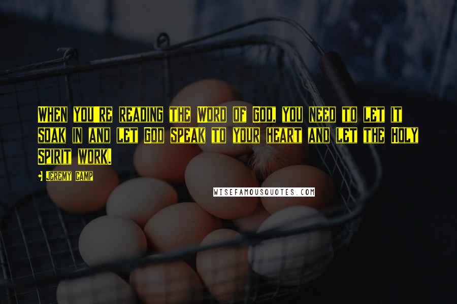 Jeremy Camp quotes: When you're reading the Word of God, you need to let it soak in and let God speak to your heart and let the Holy Spirit work. Jeremy Camp quotes: When you're reading the Word of God, you need to let it soak in and let God speak to your heart and let the Holy Spirit work.