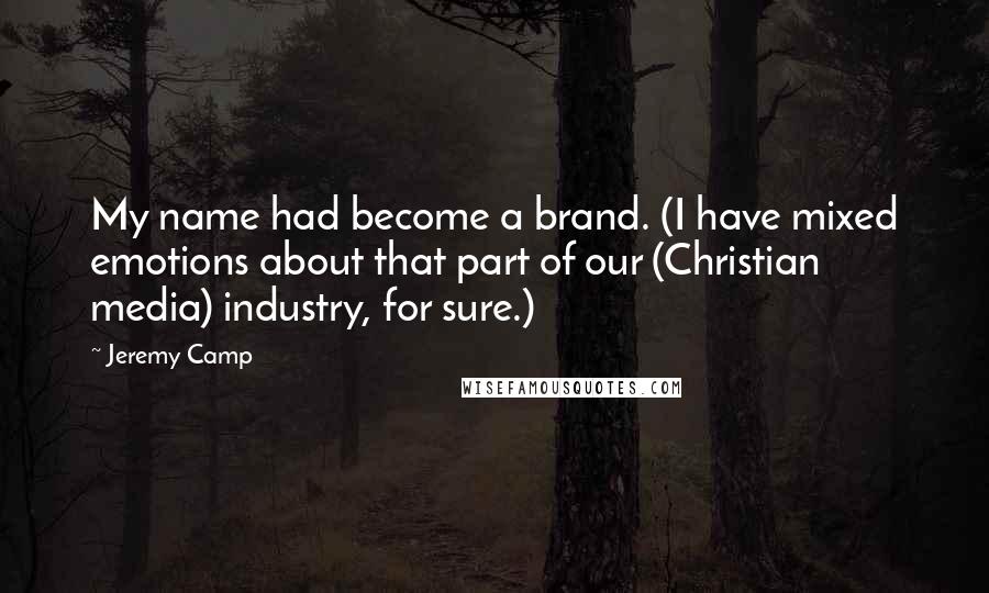 Jeremy Camp quotes: My name had become a brand. (I have mixed emotions about that part of our (Christian media) industry, for sure.) Jeremy Camp quotes: My name had become a brand. (I have mixed emotions about that part of our (Christian media) industry, for sure.)