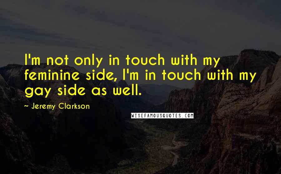 Jeremy Clarkson quotes: I'm not only in touch with my feminine side, I'm in touch with my gay side as well.