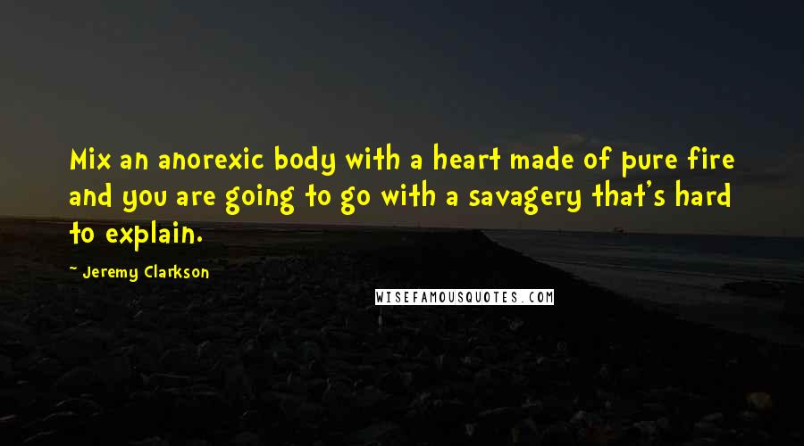 Jeremy Clarkson quotes: Mix an anorexic body with a heart made of pure fire and you are going to go with a savagery that's hard to explain.