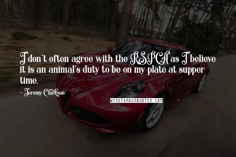 Jeremy Clarkson quotes: I don't often agree with the RSPCA as I believe it is an animal's duty to be on my plate at supper time.