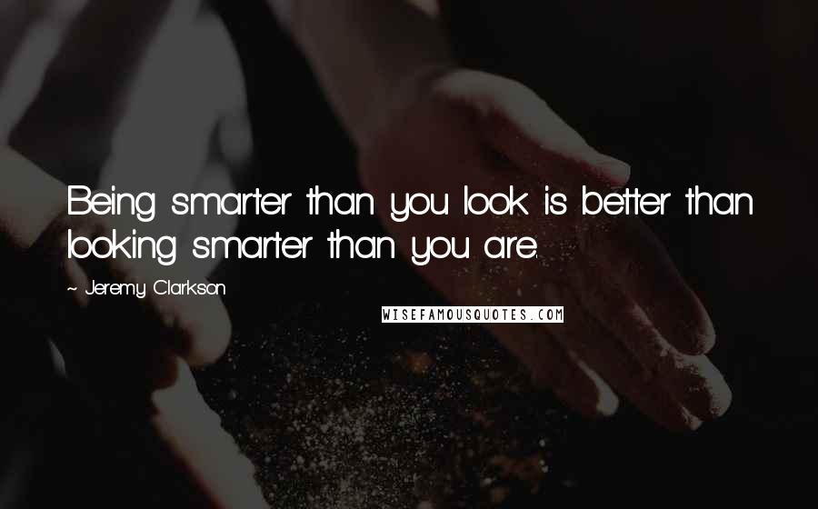 Jeremy Clarkson quotes: Being smarter than you look is better than looking smarter than you are.