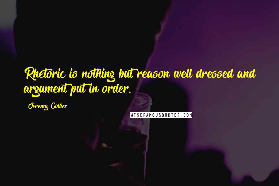 Jeremy Collier quotes: Rhetoric is nothing but reason well dressed and argument put in order.