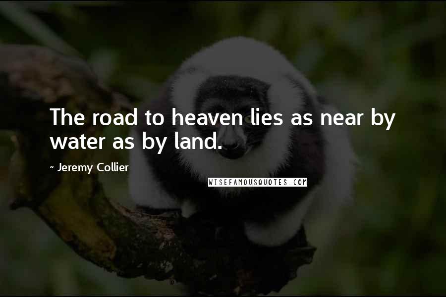 Jeremy Collier quotes: The road to heaven lies as near by water as by land.