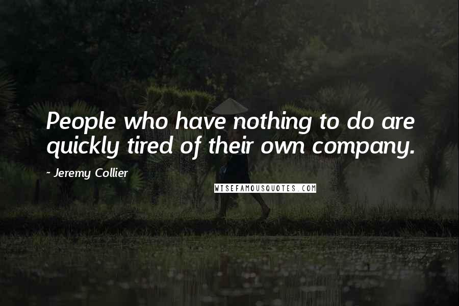 Jeremy Collier quotes: People who have nothing to do are quickly tired of their own company.