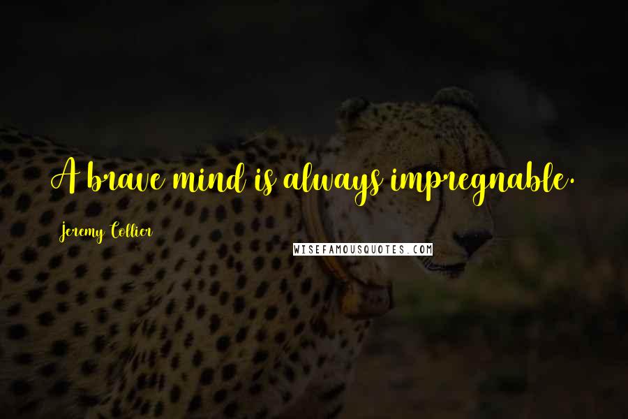 Jeremy Collier quotes: A brave mind is always impregnable.
