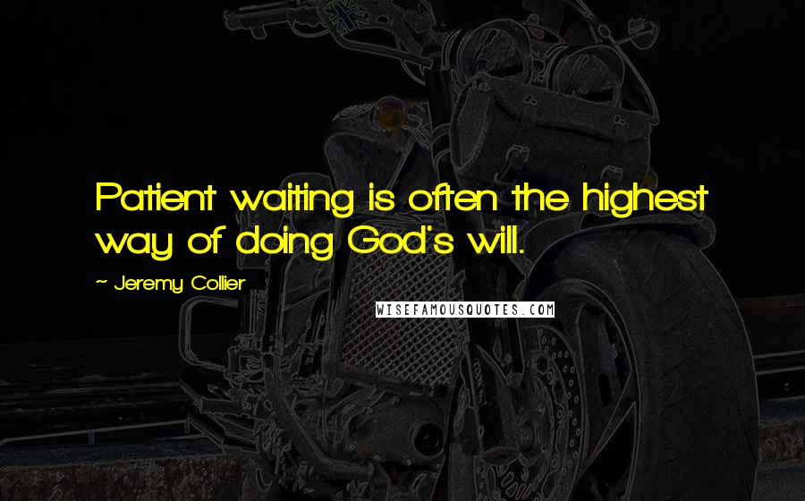 Jeremy Collier quotes: Patient waiting is often the highest way of doing God's will.