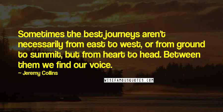 Jeremy Collins quotes: Sometimes the best journeys aren't necessarily from east to west, or from ground to summit, but from heart to head. Between them we find our voice.