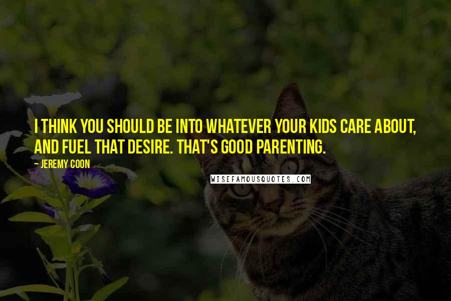 Jeremy Coon quotes: I think you should be into whatever your kids care about, and fuel that desire. That's good parenting.
