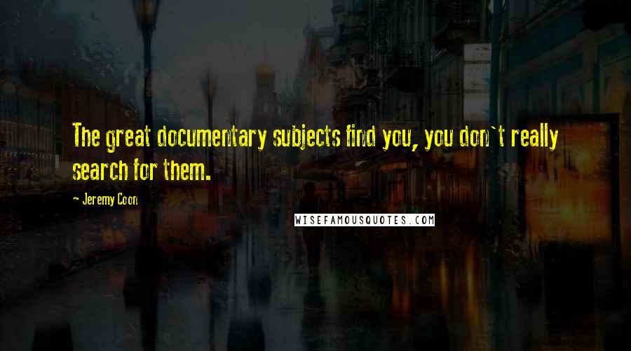 Jeremy Coon quotes: The great documentary subjects find you, you don't really search for them.