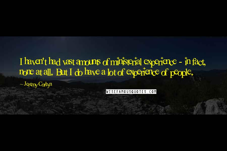Jeremy Corbyn quotes: I haven't had vast amounts of ministerial experience - in fact, none at all. But I do have a lot of experience of people.