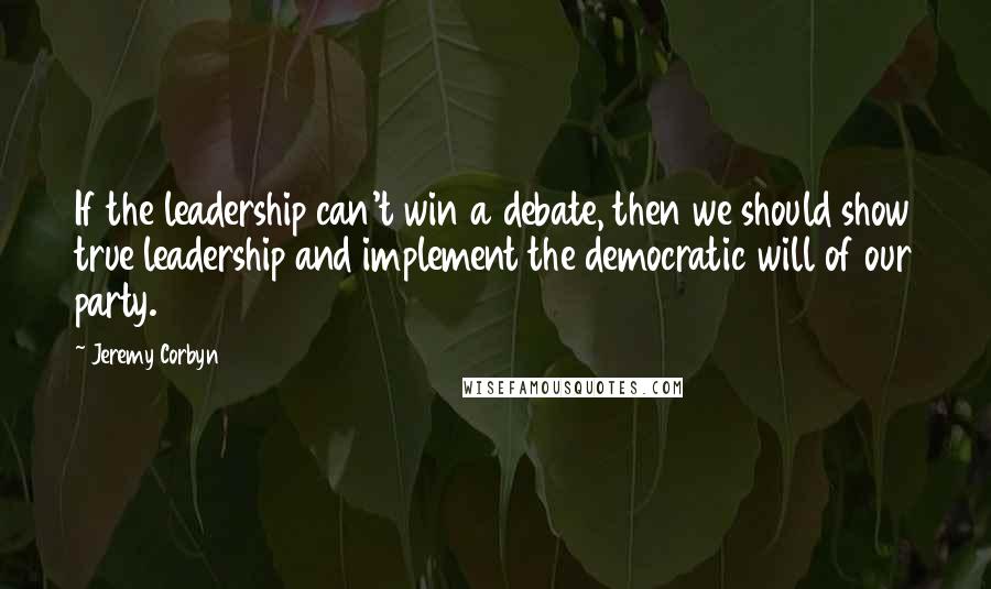 Jeremy Corbyn quotes: If the leadership can't win a debate, then we should show true leadership and implement the democratic will of our party.