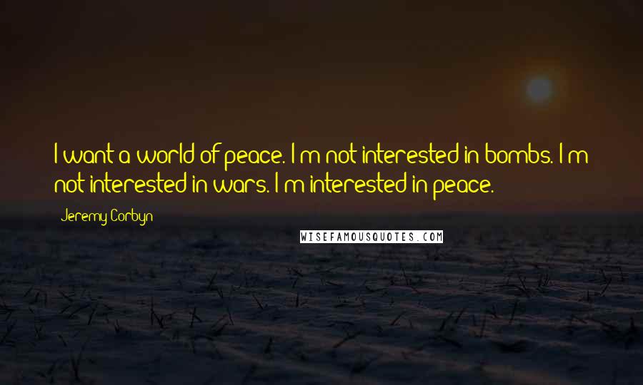 Jeremy Corbyn quotes: I want a world of peace. I'm not interested in bombs. I'm not interested in wars. I'm interested in peace.