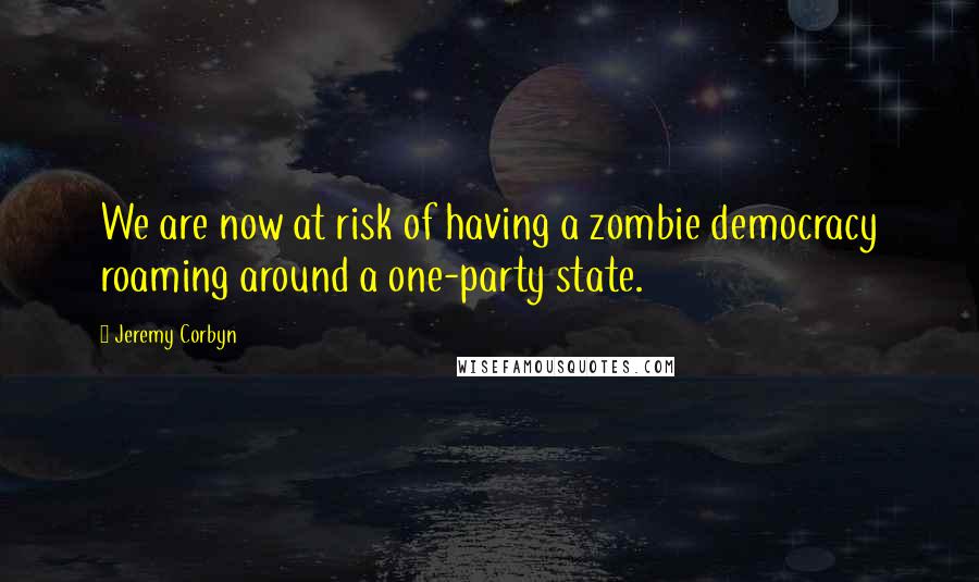 Jeremy Corbyn quotes: We are now at risk of having a zombie democracy roaming around a one-party state.