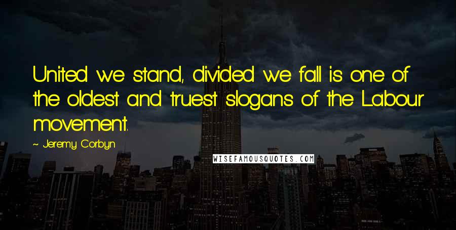 Jeremy Corbyn quotes: United we stand, divided we fall is one of the oldest and truest slogans of the Labour movement.