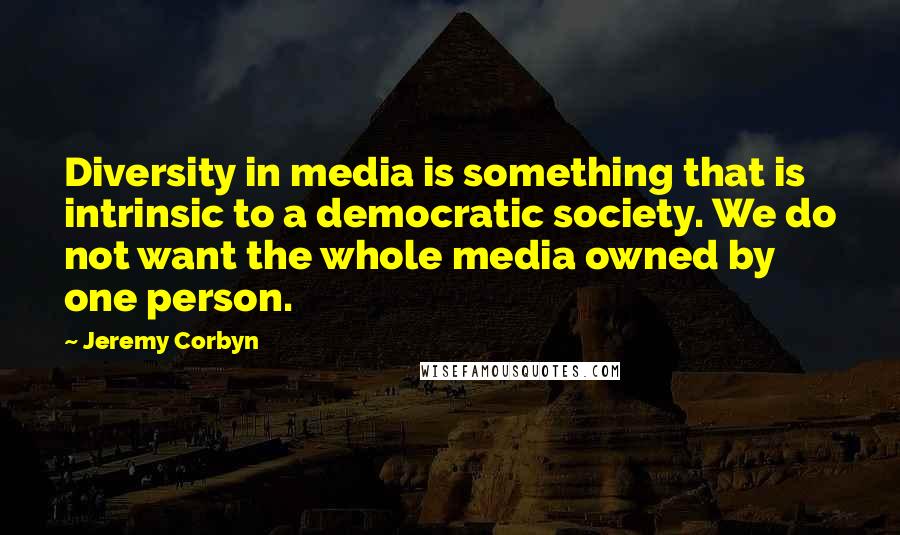 Jeremy Corbyn quotes: Diversity in media is something that is intrinsic to a democratic society. We do not want the whole media owned by one person.