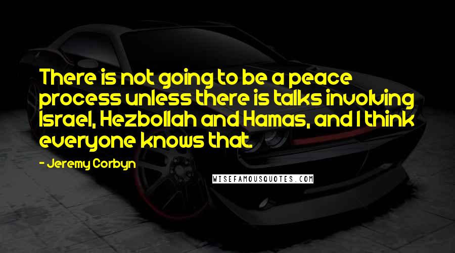 Jeremy Corbyn quotes: There is not going to be a peace process unless there is talks involving Israel, Hezbollah and Hamas, and I think everyone knows that.