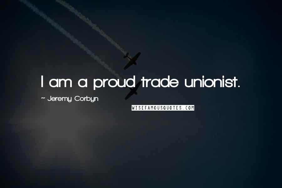 Jeremy Corbyn quotes: I am a proud trade unionist.