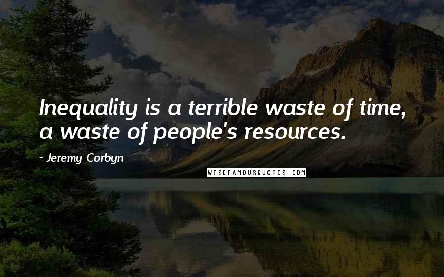 Jeremy Corbyn quotes: Inequality is a terrible waste of time, a waste of people's resources.