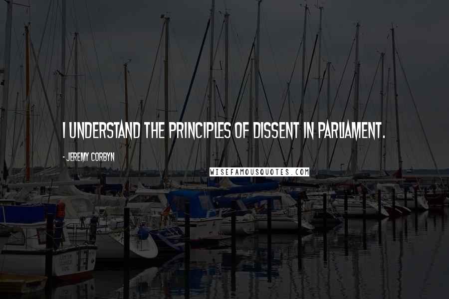 Jeremy Corbyn quotes: I understand the principles of dissent in parliament.