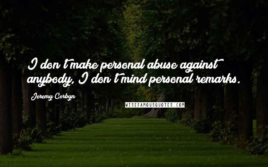 Jeremy Corbyn quotes: I don't make personal abuse against anybody, I don't mind personal remarks.