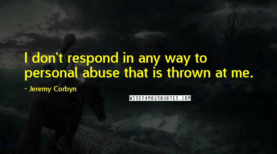 Jeremy Corbyn quotes: I don't respond in any way to personal abuse that is thrown at me.