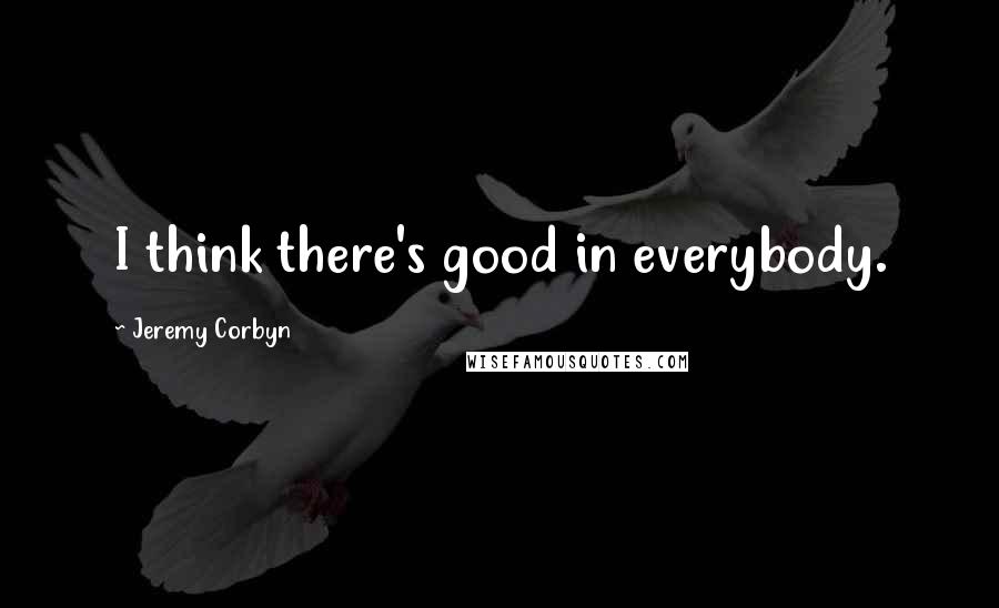 Jeremy Corbyn quotes: I think there's good in everybody.