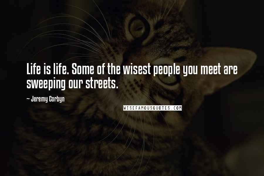 Jeremy Corbyn quotes: Life is life. Some of the wisest people you meet are sweeping our streets.