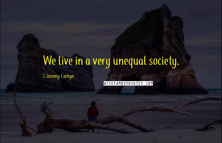 Jeremy Corbyn quotes: We live in a very unequal society.