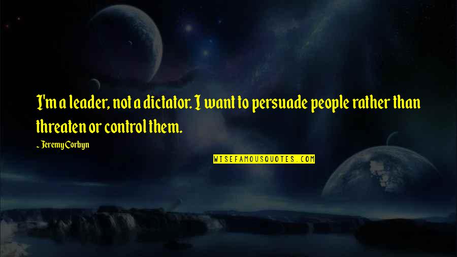 Jeremy Corbyn Quotes By Jeremy Corbyn: I'm a leader, not a dictator. I want