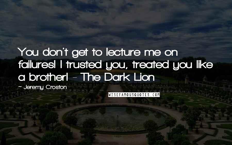 Jeremy Croston quotes: You don't get to lecture me on failures! I trusted you, treated you like a brother! - The Dark Lion