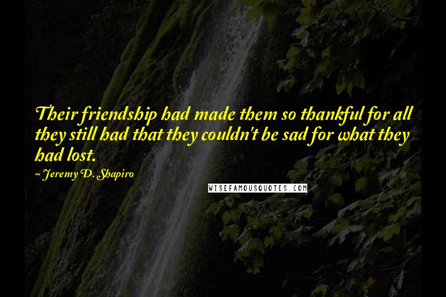 Jeremy D. Shapiro quotes: Their friendship had made them so thankful for all they still had that they couldn't be sad for what they had lost.