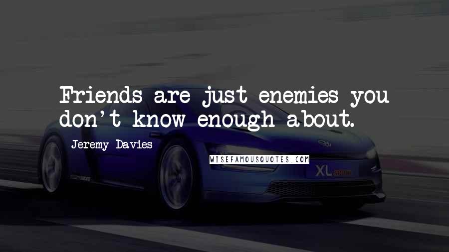 Jeremy Davies quotes: Friends are just enemies you don't know enough about.