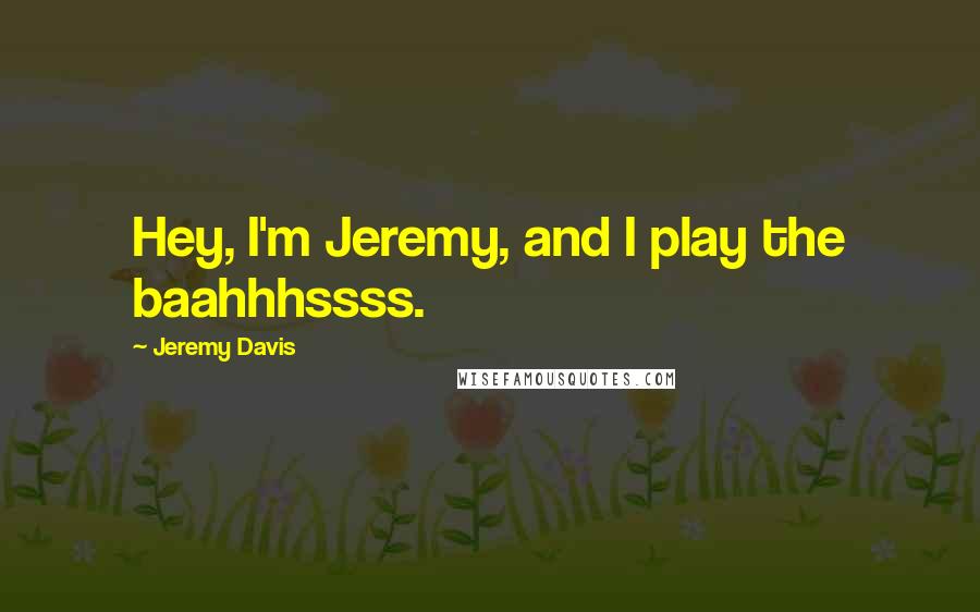 Jeremy Davis quotes: Hey, I'm Jeremy, and I play the baahhhssss.