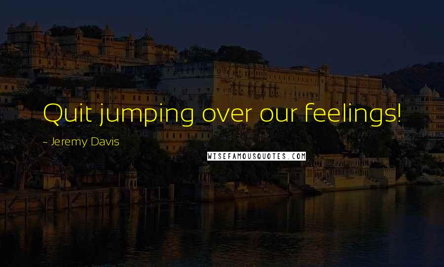Jeremy Davis quotes: Quit jumping over our feelings!