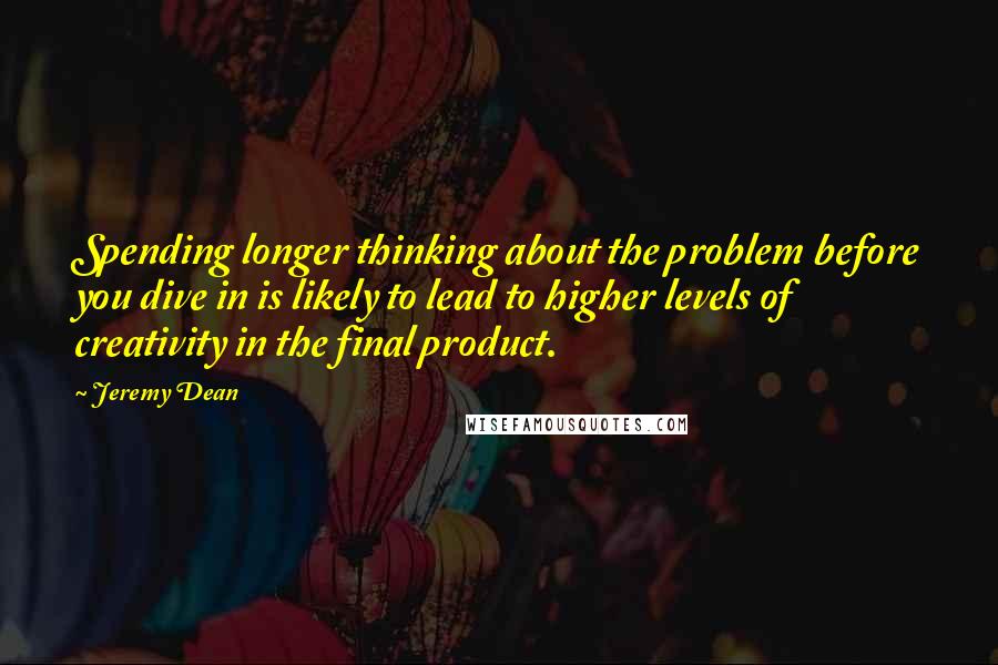Jeremy Dean quotes: Spending longer thinking about the problem before you dive in is likely to lead to higher levels of creativity in the final product.