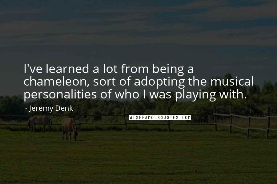 Jeremy Denk quotes: I've learned a lot from being a chameleon, sort of adopting the musical personalities of who I was playing with.