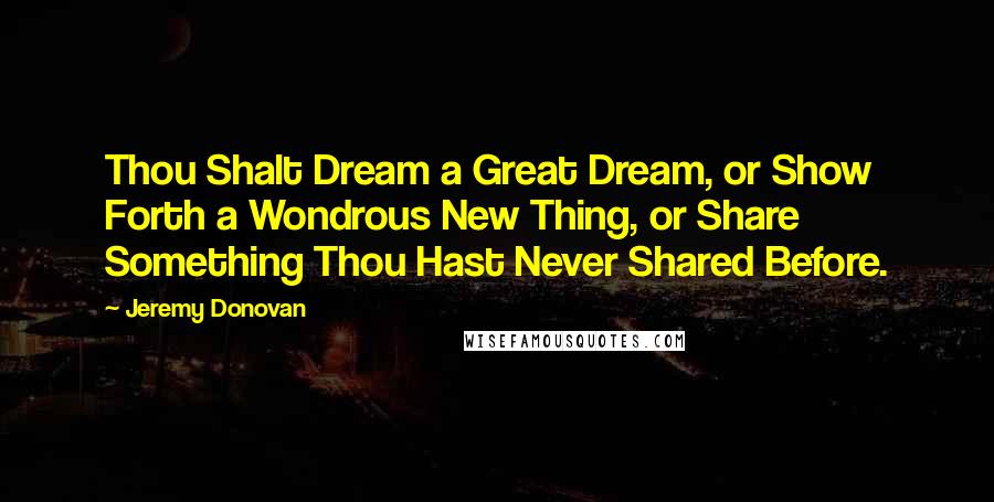 Jeremy Donovan quotes: Thou Shalt Dream a Great Dream, or Show Forth a Wondrous New Thing, or Share Something Thou Hast Never Shared Before.