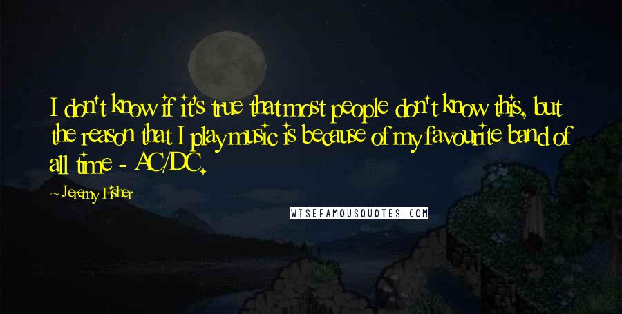 Jeremy Fisher quotes: I don't know if it's true that most people don't know this, but the reason that I play music is because of my favourite band of all time - AC/DC.