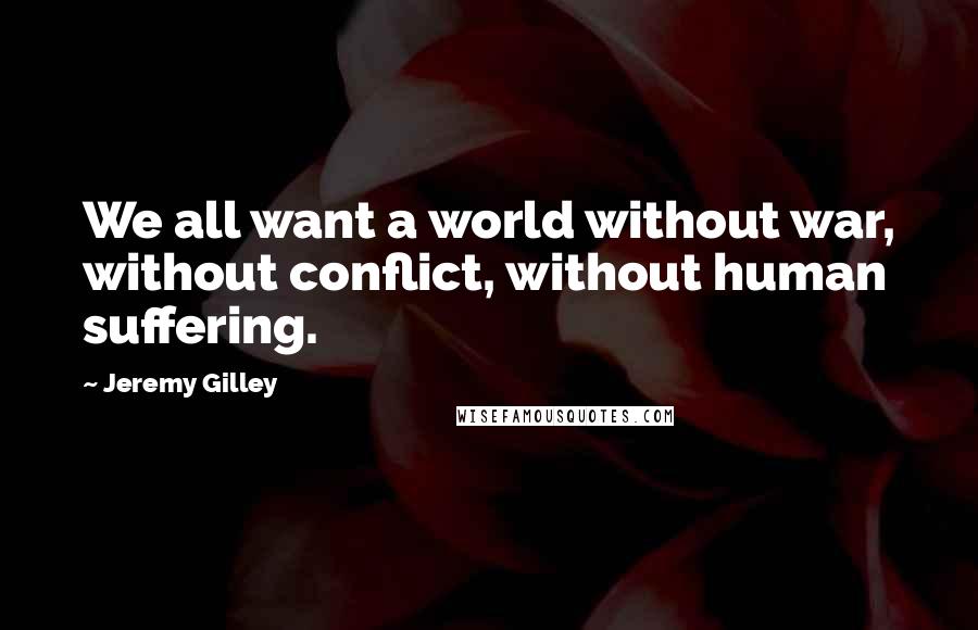 Jeremy Gilley quotes: We all want a world without war, without conflict, without human suffering.