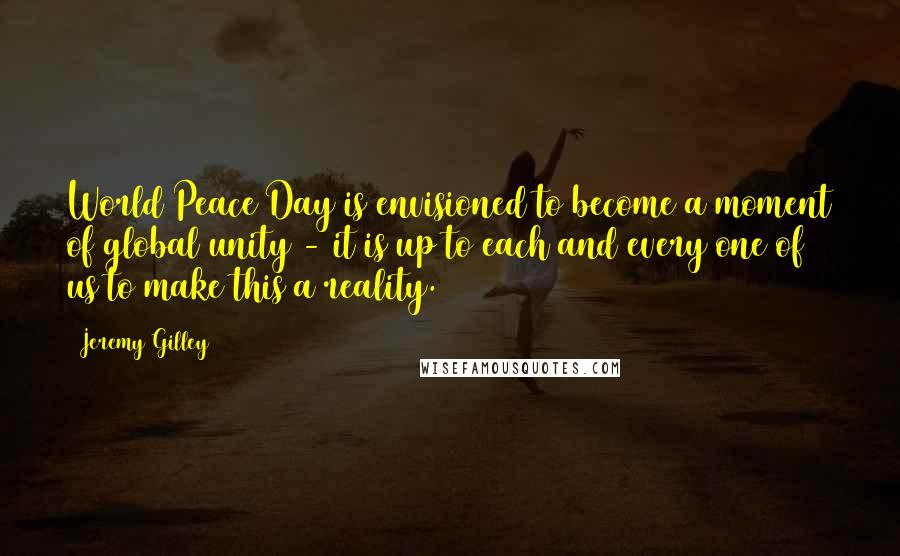 Jeremy Gilley quotes: World Peace Day is envisioned to become a moment of global unity - it is up to each and every one of us to make this a reality.