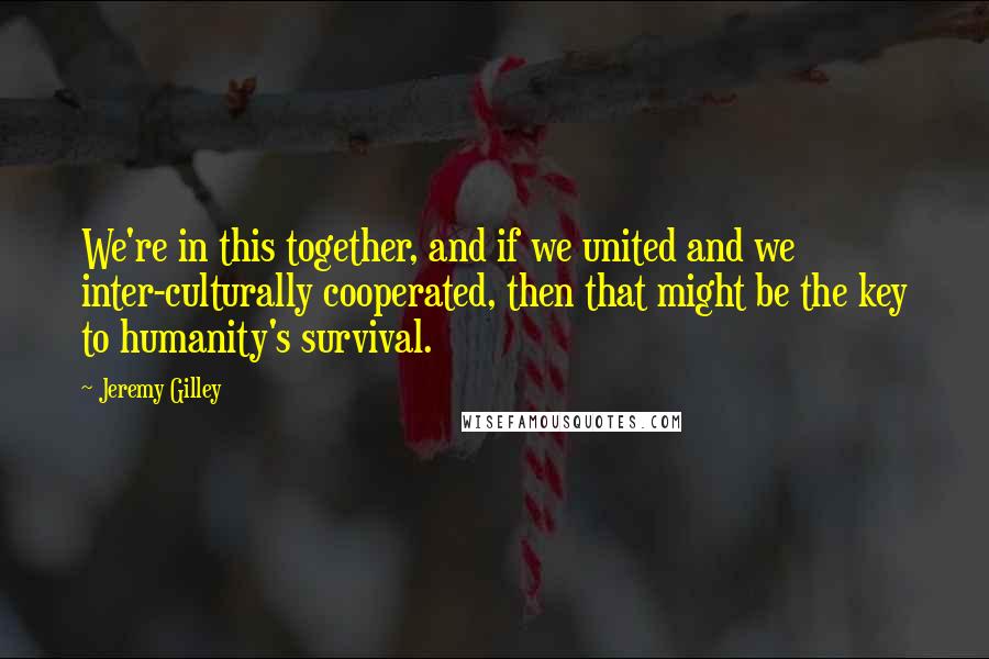 Jeremy Gilley quotes: We're in this together, and if we united and we inter-culturally cooperated, then that might be the key to humanity's survival.