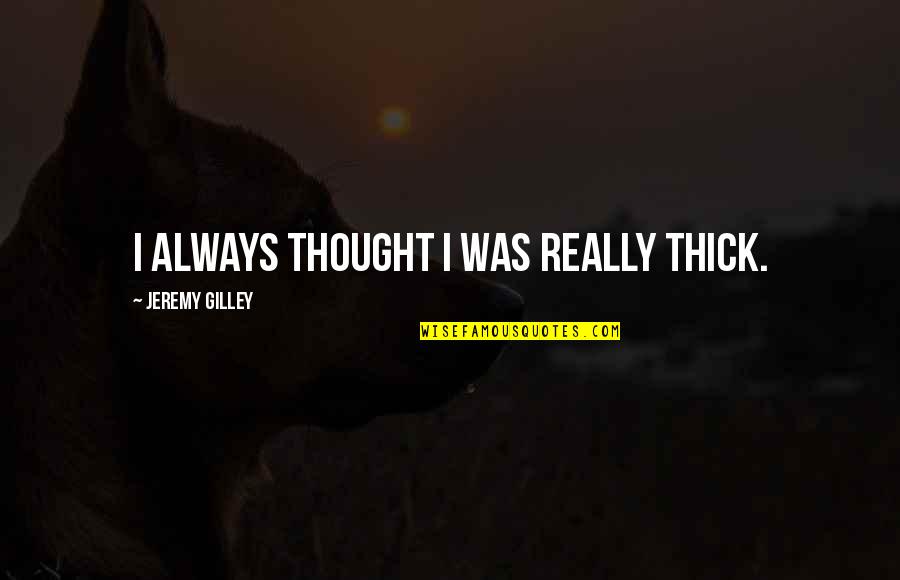 Jeremy Gilley Quotes By Jeremy Gilley: I always thought I was really thick.