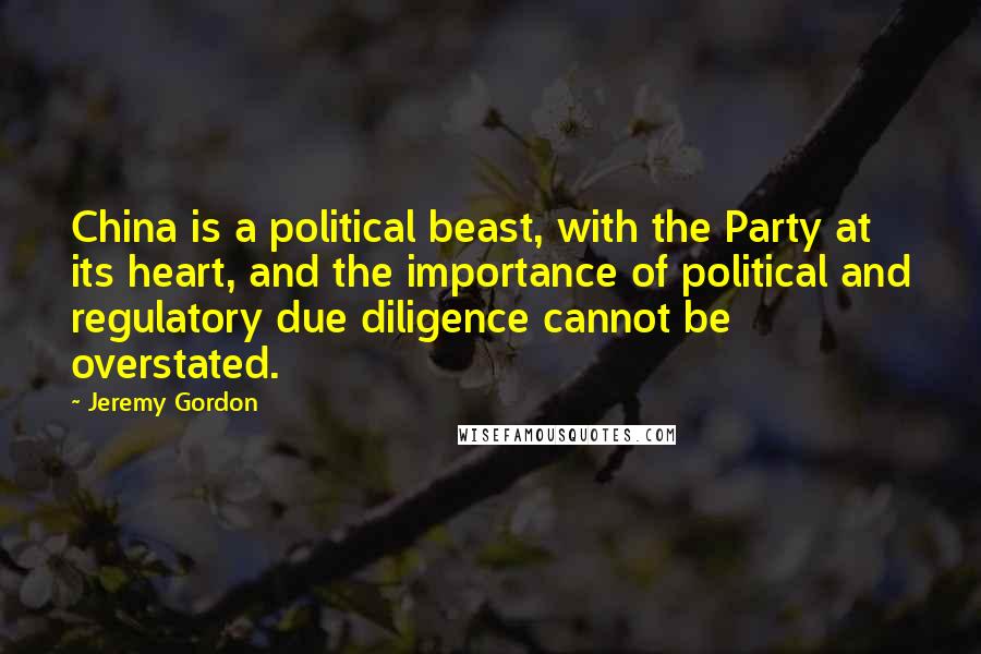 Jeremy Gordon quotes: China is a political beast, with the Party at its heart, and the importance of political and regulatory due diligence cannot be overstated.