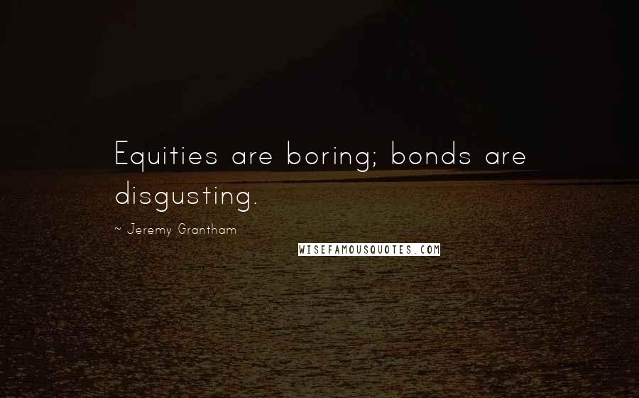 Jeremy Grantham quotes: Equities are boring; bonds are disgusting.